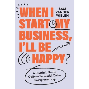 When I Start My Business, I'll Be Happy: A Practical, No-Bs Guide to Successful Online Entrepreneurship