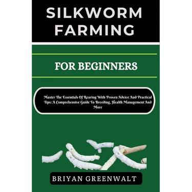 Silkworm Farming for Beginners: Master The Essentials Of Rearing With Proven Advice And Practical Tips: A Comprehensive Guide To Breeding, Health Mana