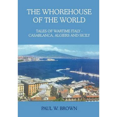 The Whorehouse of the World: Tales of Wartime Italy - Casablanca, Algiers and Sicily