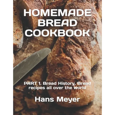 Homemade Bread Cookbook: PART 1. Bread History, Bread recipes all over the world