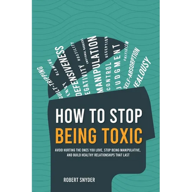 How to Stop Being Toxic: Avoid Hurting the Ones You Love, Stop Being Manipulative, and Build Healthy Relationships That Last