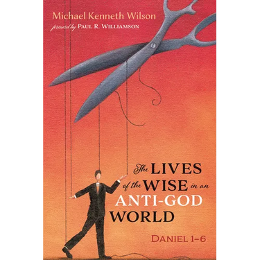 The Lives of the Wise in an Anti-God World: Daniel 1-6