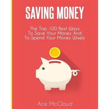 Saving Money: The Top 100 Best Ways To Save Your Money And To Spend Your Money Wisely