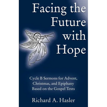 Facing the Future with Hope: Cycle B Sermons for Advent/Christmas/Epiphany Based on the Gospel Texts