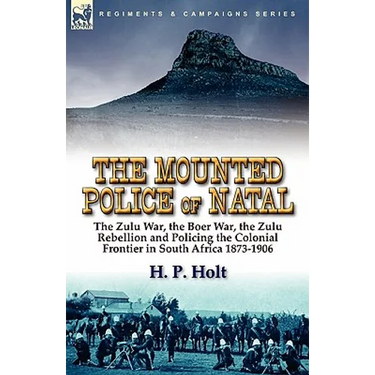 The Mounted Police of Natal: The Zulu War, the Boer War, the Zulu Rebellion and Policing the Colonial Frontier in South Africa 1873-1906