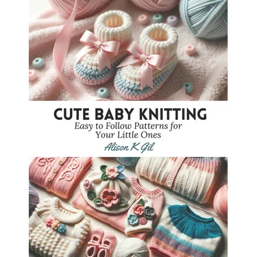 Cute Baby Knitting: Easy to Follow Patterns for Your Little Ones