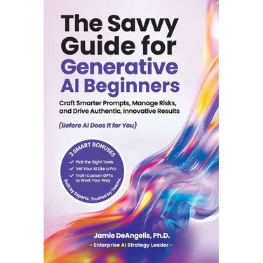 The Savvy Guide for Generative AI Beginners: Craft Smarter Prompts, Manage Risks, and Drive Authentic, Innovative Results (Before AI Does It for You)