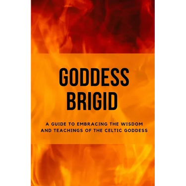 Goddess Brigid: A Guide to Embracing the Wisdom and Teachings of the Celtic Goddess