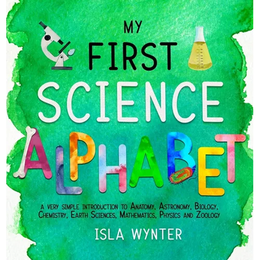 My First Science Alphabet: A Very Simple Introduction to Anatomy, Astronomy, Biology, Chemistry, Earth Sciences, Mathematics, Physics and Zoology