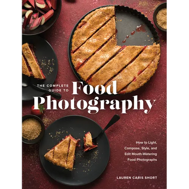 The Complete Guide to Food Photography: How to Light, Compose, Style, and Edit Mouth-Watering Food Photographs