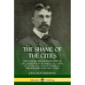 The Shame of the Cities: The Famous Muckraking Expose of Corruption in America's Cities: St. Louis, Chicago, Pittsburgh, Philadelphia and New York