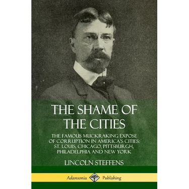 The Shame of the Cities: The Famous Muckraking Expose of Corruption in America's Cities: St. Louis, Chicago, Pittsburgh, Philadelphia and New York