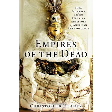 Empires of the Dead: Inca Mummies and the Peruvian Ancestors of American Anthropology