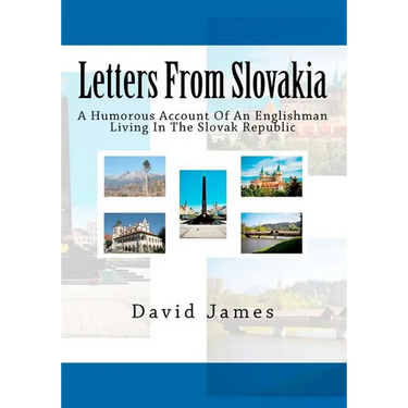 Letters From Slovakia: A Humorous Account Of An Englishman Living In The Slovak Republic