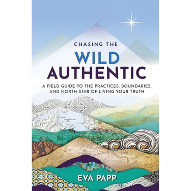 Chasing the Wild Authentic: A Field Guide to the Practices, Boundaries, and North Star of Living Your Truth