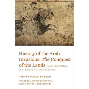 History of the Arab Invasions: The Conquest of the Lands: A New Translation of Al-Baladhuri's Futuh Al-Buldan