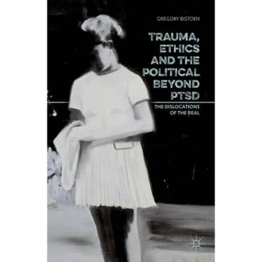 Trauma, Ethics and the Political Beyond Ptsd: The Dislocations of the Real