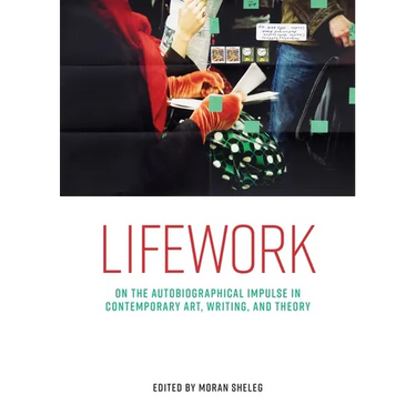 Lifework: On the Autobiographical Impulse in Contemporary Art, Writing, and Theory