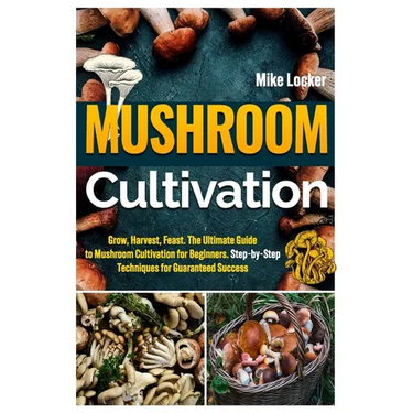 Mushroom Cultivation: Grow, Harvest, Feast. The Ultimate Guide for Beginners. Step-by-Step Techniques for Guaranteed Success