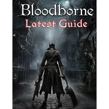 Bloodborne: LATEST GUIDE: The Complete Guide, Walkthrough, Tips and Hints to Become a Pro Player