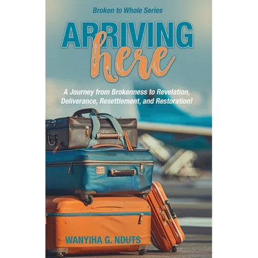 Arriving Here: A Journey from Brokenness to Revelation, Deliverance, Resettlement, and Restoration!