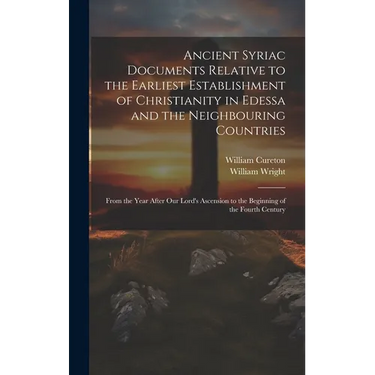Ancient Syriac Documents Relative to the Earliest Establishment of Christianity in Edessa and the Neighbouring Countries: From the Year After Our Lord