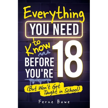 Everything You Need to Know Before You're 18 (But Won't Get Taught in School): 100+ Essential Life Skills for Self-Confidence, Happiness, and Success