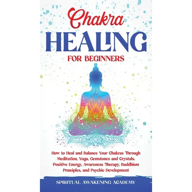 Chakra Healing for Beginners: How to Heal and Balance Your Chakras Through Meditation Yoga, Gemstones and Crystals. Positive Energy, Awareness therapy