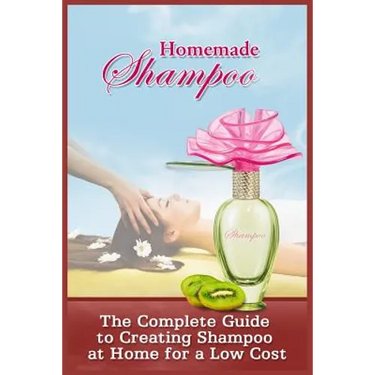 Homemade Shampoo: The Complete Guide To Creating Shampoo At Home For A Low Cost