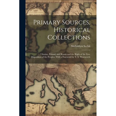 Primary Sources, Historical Collections: Ukraine, Poland, and Russia and the Right of the Free Disposition of the Peoples, With a Foreword by T. S. We