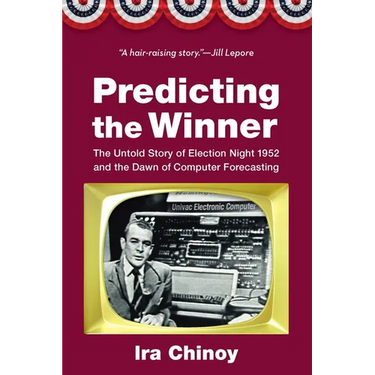 Predicting the Winner: The Untold Story of Election Night 1952 and the Dawn of Computer Forecasting