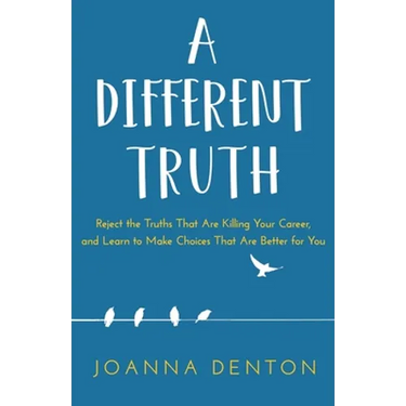 A Different Truth: Reject the Truths That Are Killing Your Career, and Learn to Make Choices That Are Better for You