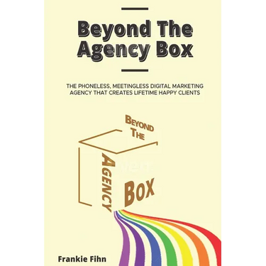 Beyond The Agency Box: The Phoneless, Meetingless Digital Marketing Agency That Creates Lifetime Happy Clients Without Facebook Ads, Webinars, Google,