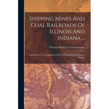 Shipping Mines And Coal Railroads Of Illinois And Indiana ...: Issued With The Compliments Of The Peabody Coal Company, Chicago