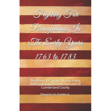 Fighting For Pennsylvania In The Early Years 1763 to 1783: The Story Of Captain Thomas Askey And Lieutenant Richard Gunsalus Of Cumberland County
