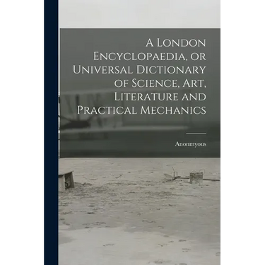 A London Encyclopaedia, or Universal Dictionary of Science, art, Literature and Practical Mechanics