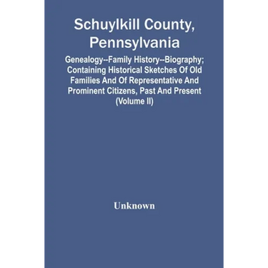 Schuylkill County, Pennsylvania; Genealogy--Family History--Biography; Containing Historical Sketches Of Old Families And Of Representative And Promin