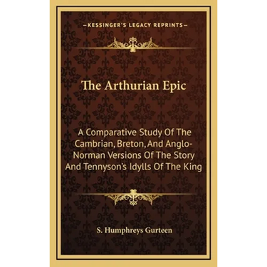 The Arthurian Epic: A Comparative Study of the Cambrian, Breton, and Anglo-Norman Versions of the Story and Tennyson's Idylls of the King