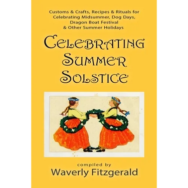 Celebrating Summer Solstice: Customs & Crafts, Recipes & Rituals for Midsummer, Kupala, Ligo, San Giovanni & Other Summer Holidays