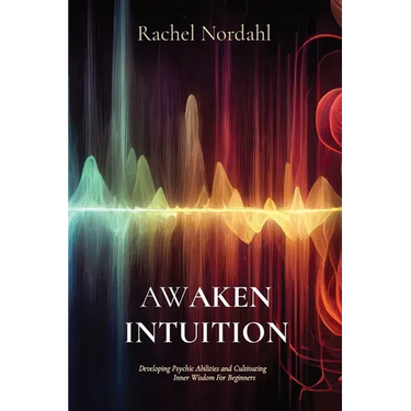Awaken Intuition: Developing Psychic Abilities and Cultivating Inner Wisdom For Beginners