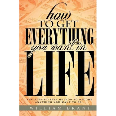 How to Get Everything You Want in Life: The Step By Step Method To Becoming Anything You Want To Be