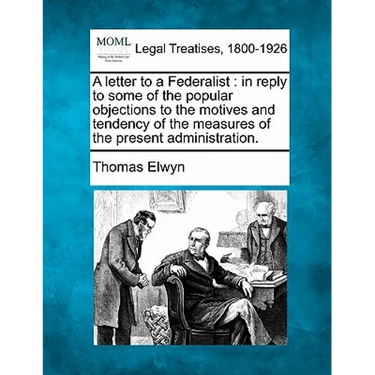A Letter to a Federalist: In Reply to Some of the Popular Objections to the Motives and Tendency of the Measures of the Present Administration.