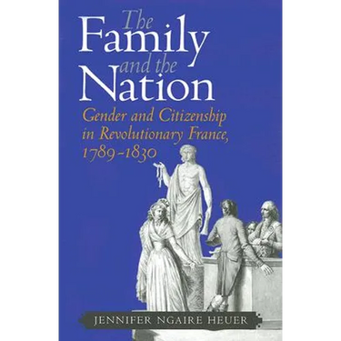 The Family and the Nation: Gender and Citizenship in Revolutionary France, 1789-1830