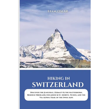 Hiking in Switzerland 2025: Discover the Jungfrau, Zermatt & the Matterhorn, Bernese Oberland, Engadine & St. Moritz, Ticino, and the Via Alpina Trail