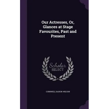 Our Actresses, Or, Glances at Stage Favourites, Past and Present