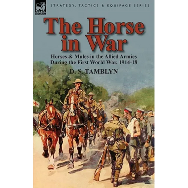 The Horse in War: Horses & Mules in the Allied Armies During the First World War, 1914-18