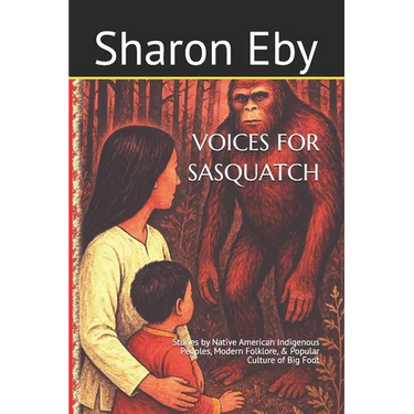 Voices for Sasquatch: Stories by Native American Indigenous Peoples, Modern Folklore, & Popular Culture of Big Foot