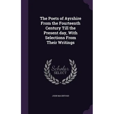 The Poets of Ayrshire From the Fourteenth Century Till the Present day, With Selections From Their Writings