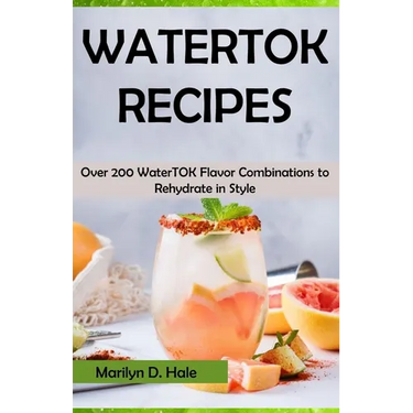 Watertok Recipes: Over 200 WaterTOK Flavor Combinations to Rehydrate in Style