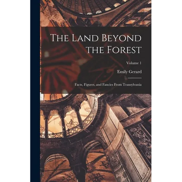 The Land Beyond the Forest; Facts, Figures, and Fancies From Transylvania; Volume 1